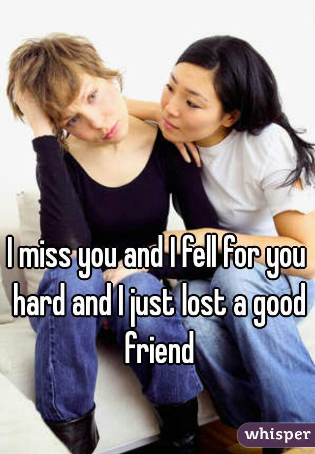 I miss you and I fell for you hard and I just lost a good friend