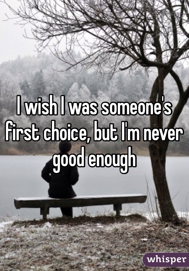 I wish I was someone's first choice, but I'm never good enough 
