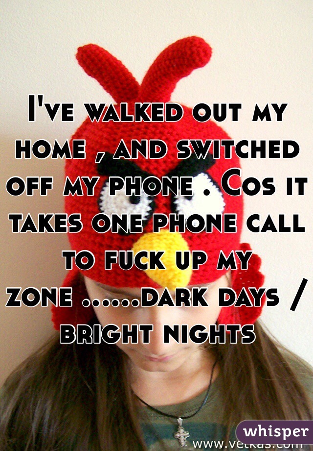 I've walked out my home , and switched off my phone . Cos it takes one phone call to fuck up my zone ......dark days /bright nights 