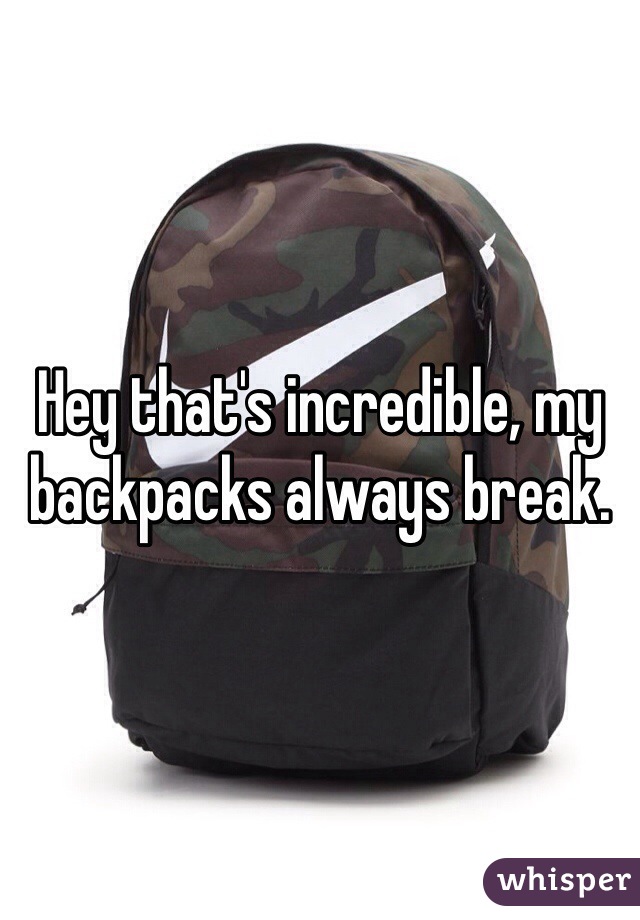 Hey that's incredible, my backpacks always break.