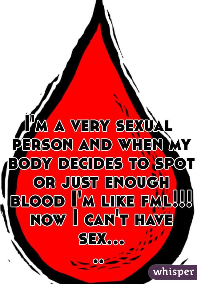 I'm a very sexual person and when my body decides to spot or just enough blood I'm like fml!!! now I can't have sex.....