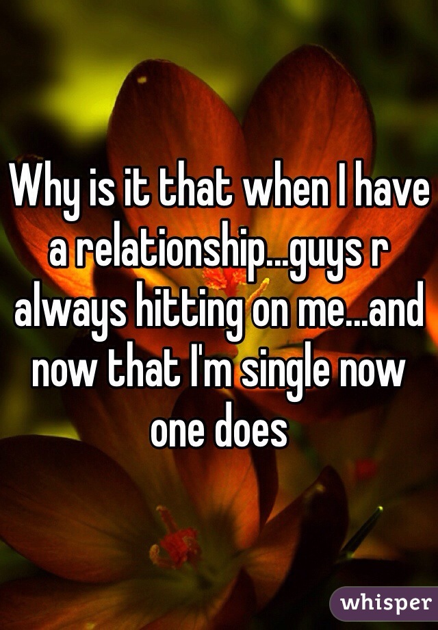 Why is it that when I have a relationship...guys r always hitting on me...and now that I'm single now one does