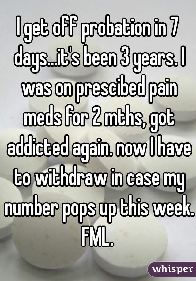 I get off probation in 7 days...it's been 3 years. I was on prescibed pain meds for 2 mths, got addicted again. now I have to withdraw in case my number pops up this week. FML. 