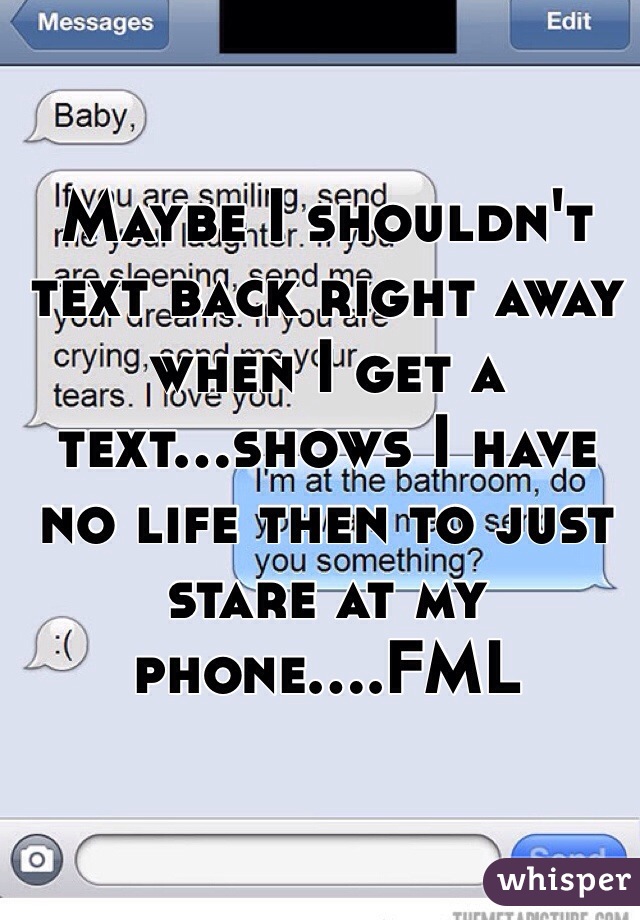 Maybe I shouldn't text back right away when I get a text...shows I have no life then to just stare at my phone....FML