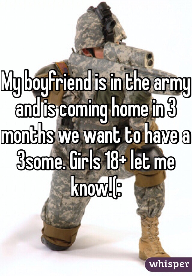 My boyfriend is in the army and is coming home in 3 months we want to have a 3some. Girls 18+ let me know!(: 
