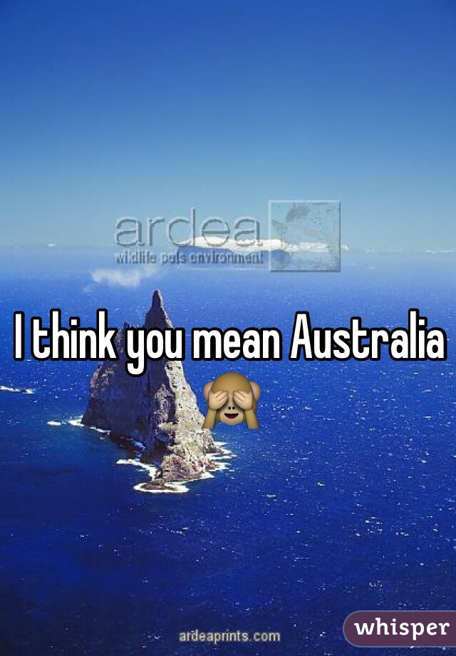 I think you mean Australia 🙈