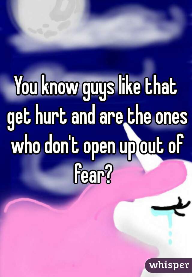 You know guys like that get hurt and are the ones who don't open up out of fear?  
