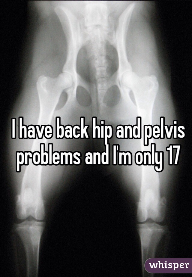 I have back hip and pelvis problems and I'm only 17