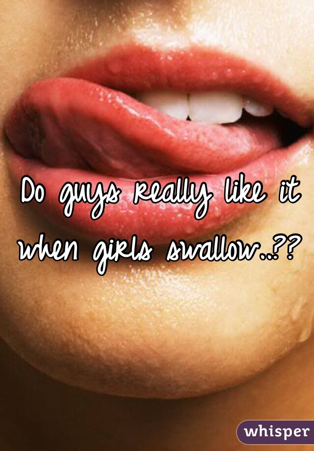 Do guys really like it when girls swallow..??