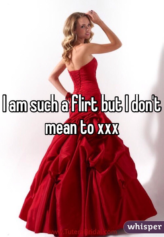 I am such a flirt but I don't mean to xxx
