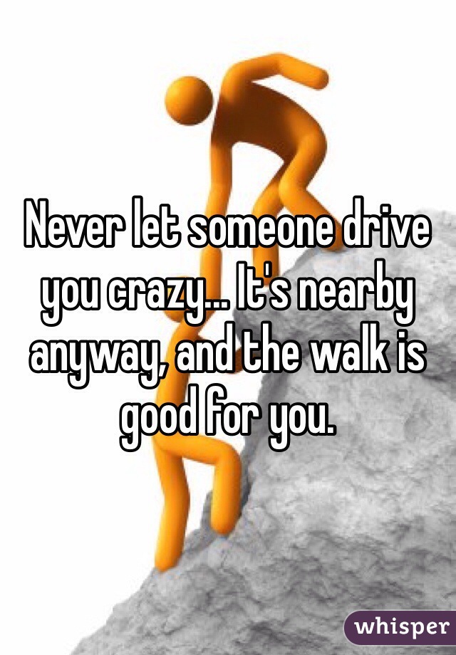 Never let someone drive you crazy... It's nearby anyway, and the walk is good for you.