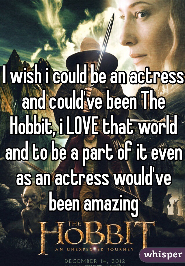 I wish i could be an actress and could've been The Hobbit, i LOVE that world and to be a part of it even as an actress would've been amazing 