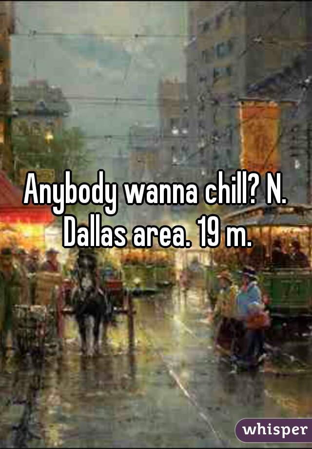Anybody wanna chill? N. Dallas area. 19 m.