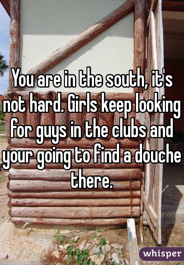 You are in the south, it's not hard. Girls keep looking for guys in the clubs and your going to find a douche there. 