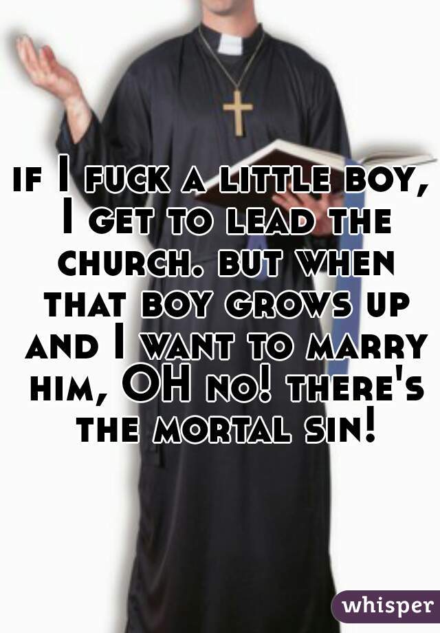 if I fuck a little boy, I get to lead the church. but when that boy grows up and I want to marry him, OH no! there's the mortal sin!