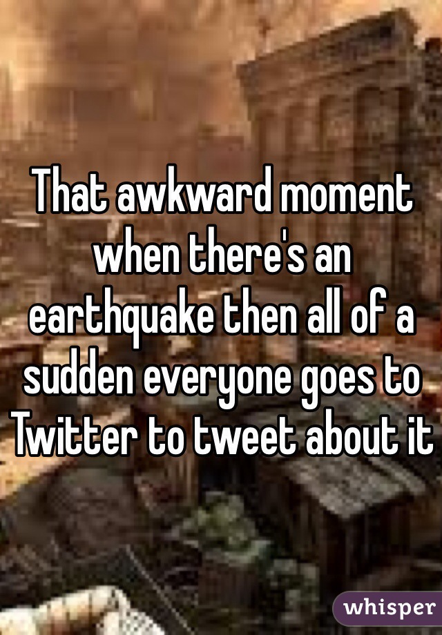 That awkward moment when there's an earthquake then all of a sudden everyone goes to Twitter to tweet about it