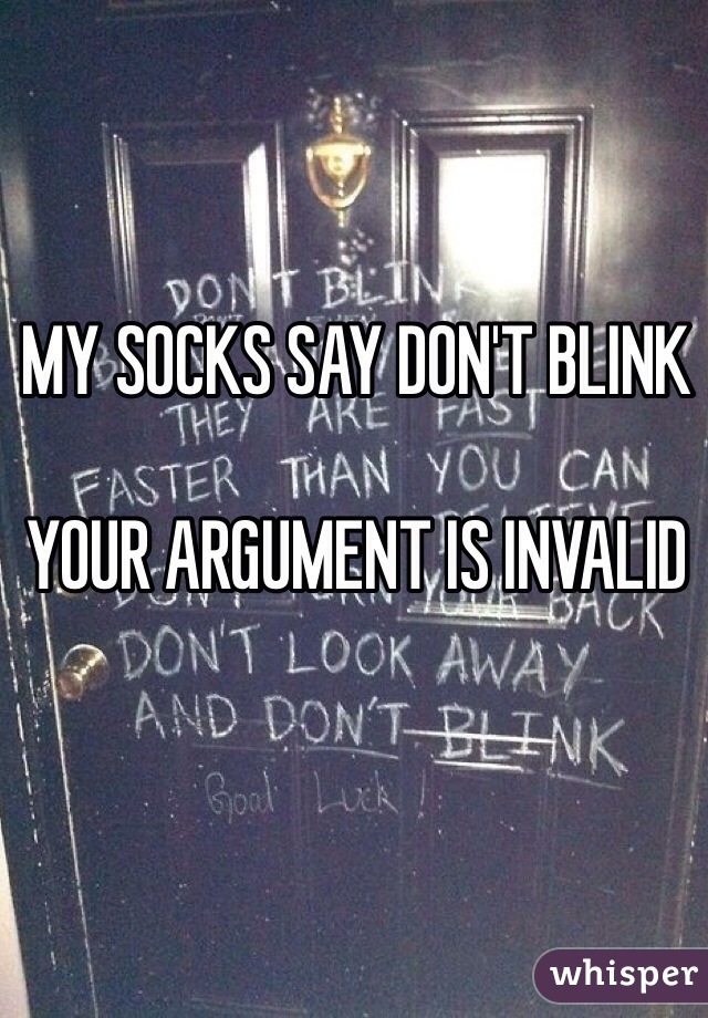 MY SOCKS SAY DON'T BLINK

YOUR ARGUMENT IS INVALID 