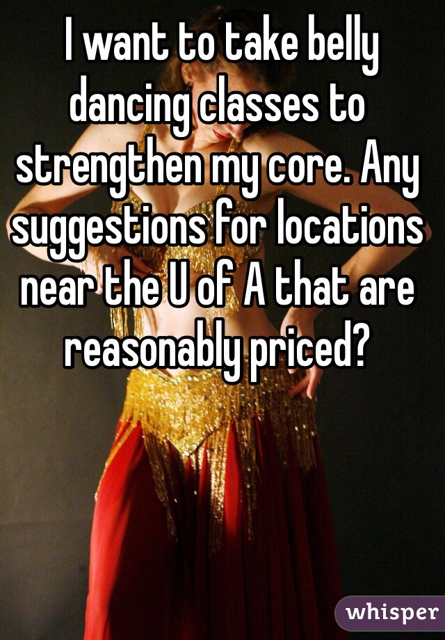  I want to take belly dancing classes to strengthen my core. Any suggestions for locations near the U of A that are reasonably priced?