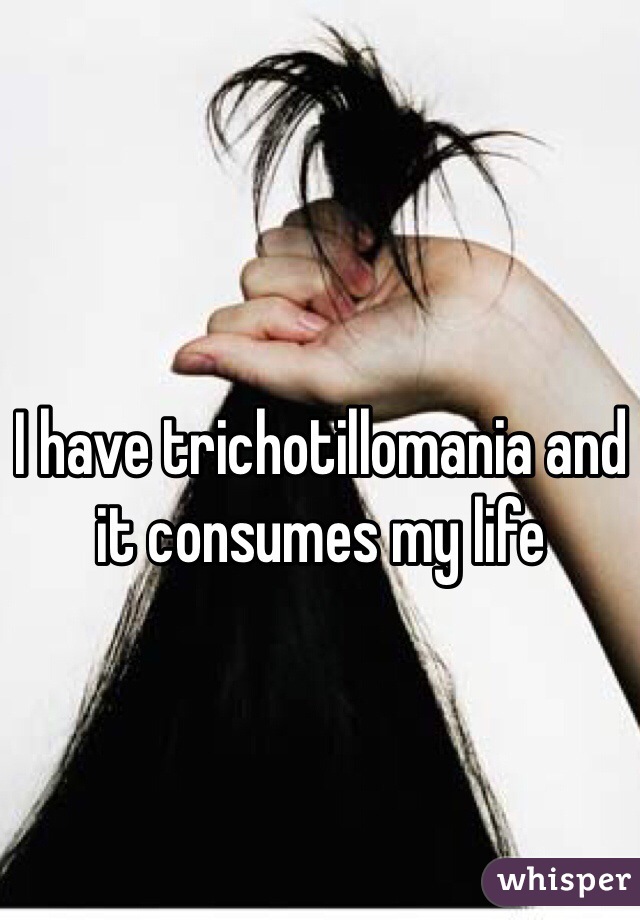 I have trichotillomania and it consumes my life 