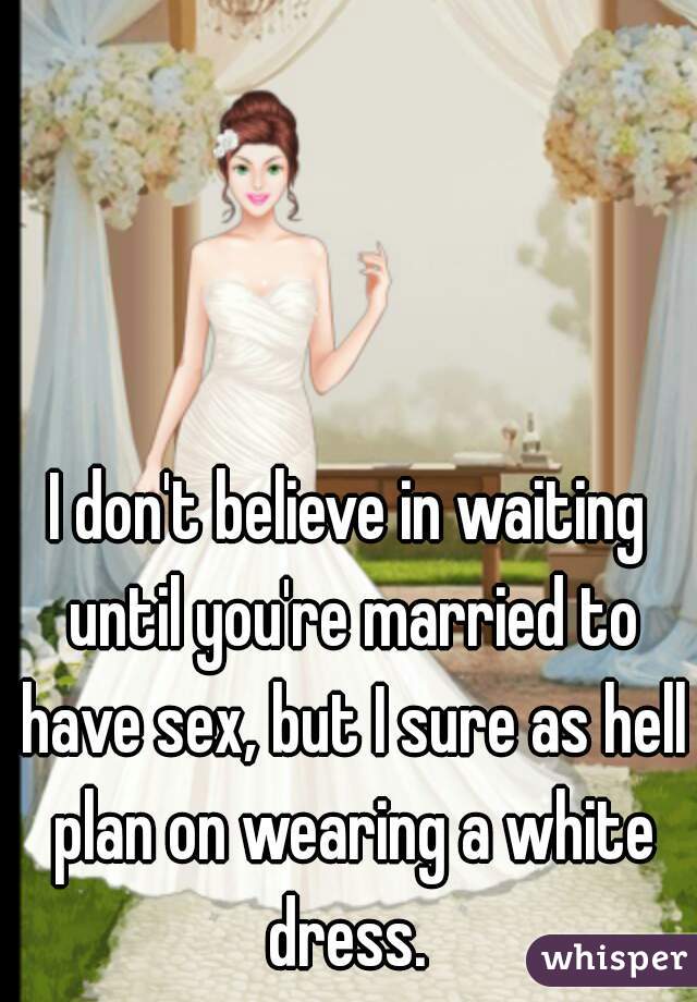 I don't believe in waiting until you're married to have sex, but I sure as hell plan on wearing a white dress. 