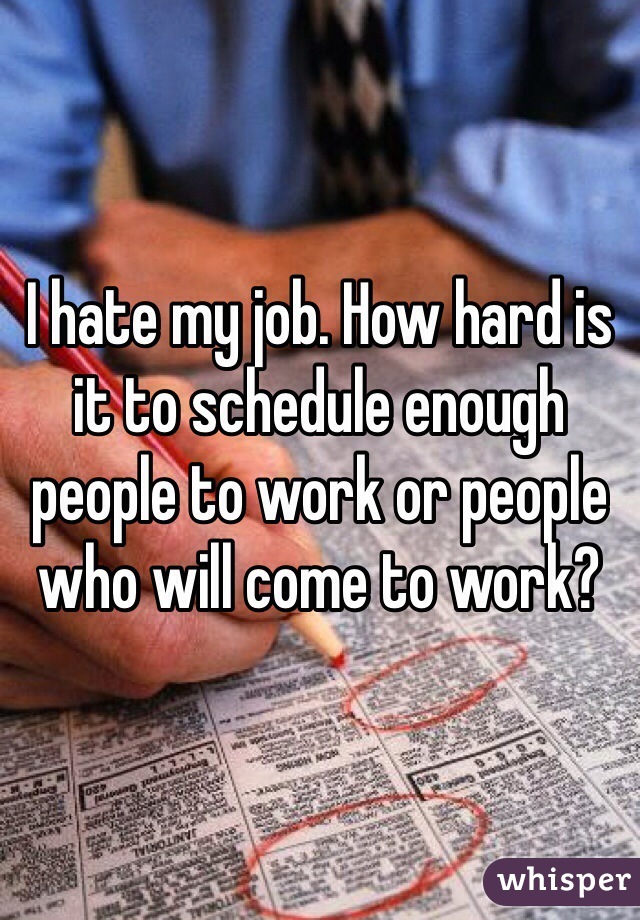 I hate my job. How hard is it to schedule enough people to work or people who will come to work?