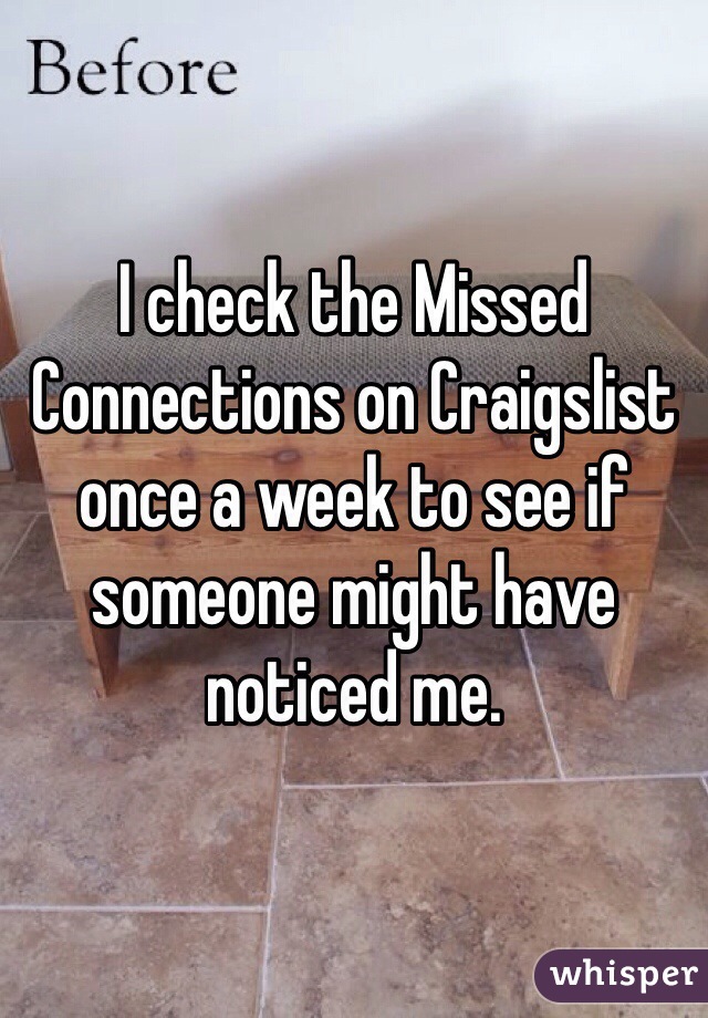I check the Missed Connections on Craigslist once a week to see if someone might have noticed me. 