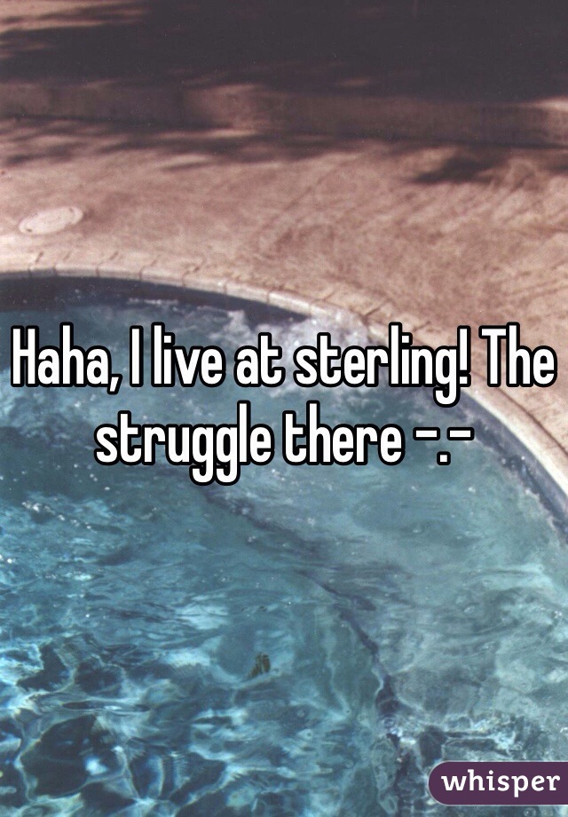 Haha, I live at sterling! The struggle there -.-