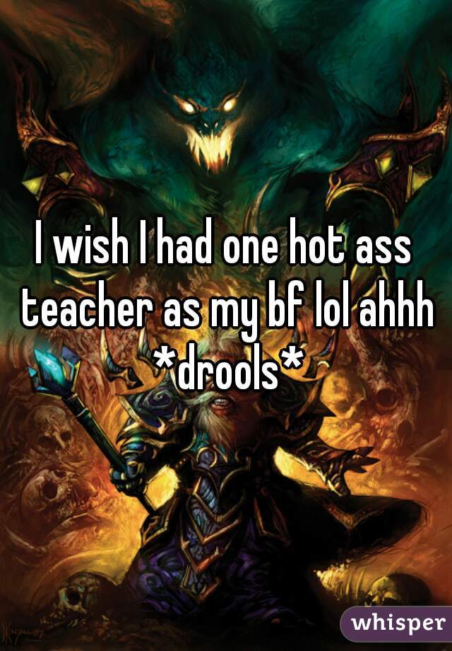 I wish I had one hot ass teacher as my bf lol ahhh *drools*