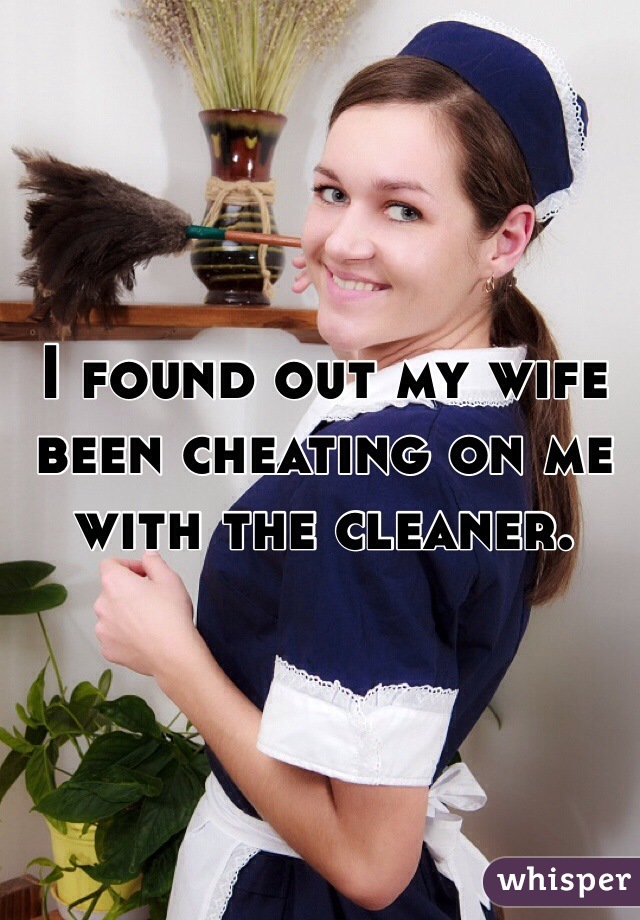 I found out my wife been cheating on me with the cleaner. 