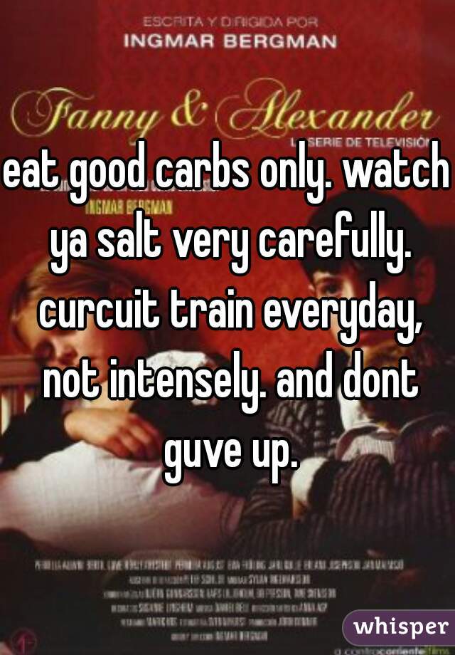eat good carbs only. watch ya salt very carefully. curcuit train everyday, not intensely. and dont guve up.