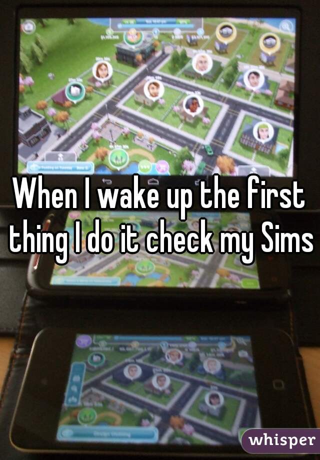 When I wake up the first thing I do it check my Sims