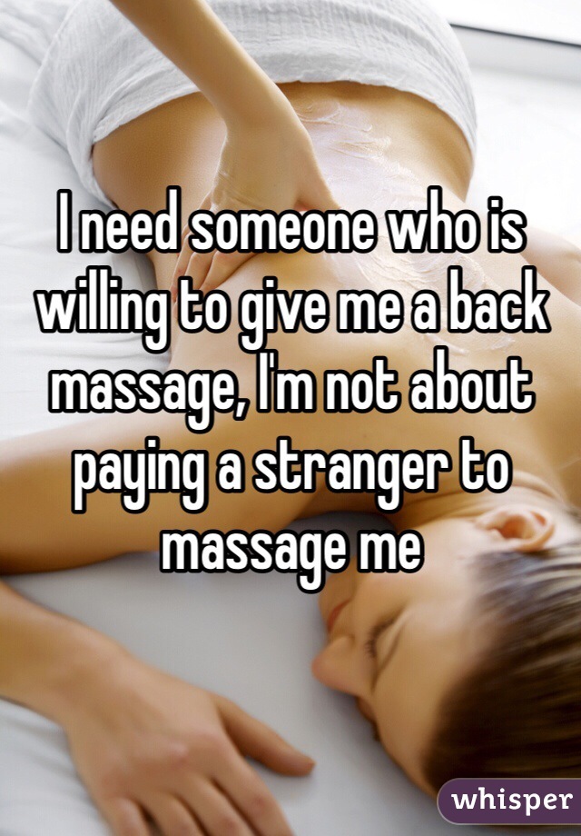 I need someone who is willing to give me a back massage, I'm not about paying a stranger to massage me 