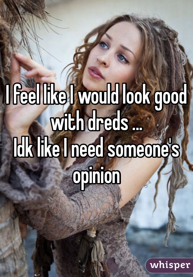 I feel like I would look good with dreds ...
Idk like I need someone's opinion