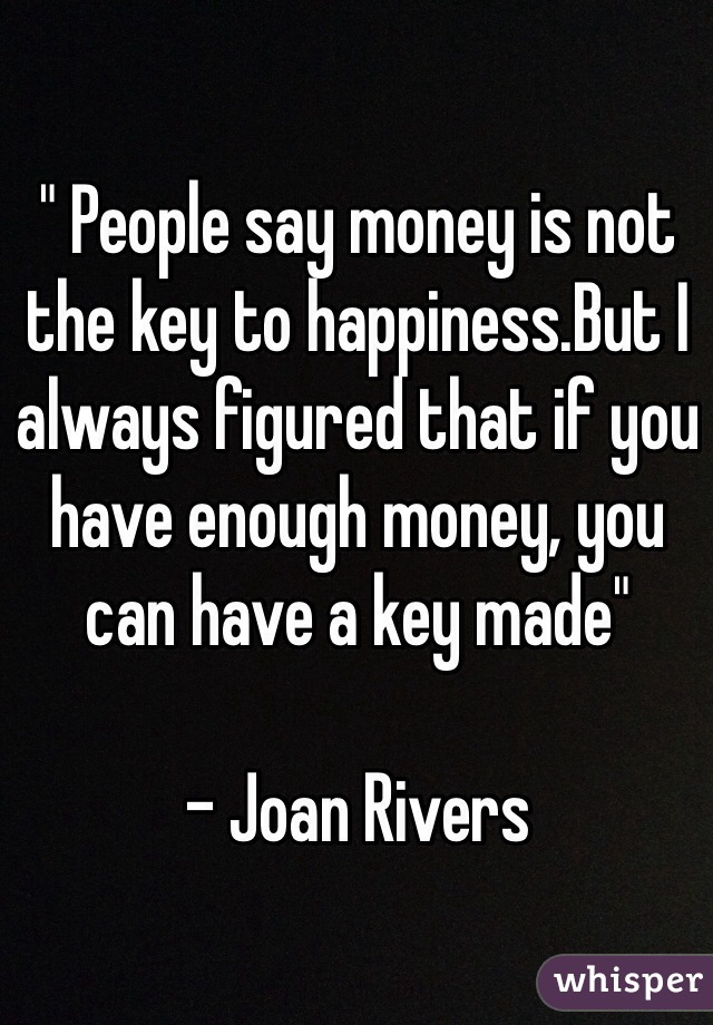 " People say money is not the key to happiness.But I always figured that if you have enough money, you can have a key made"
  
- Joan Rivers