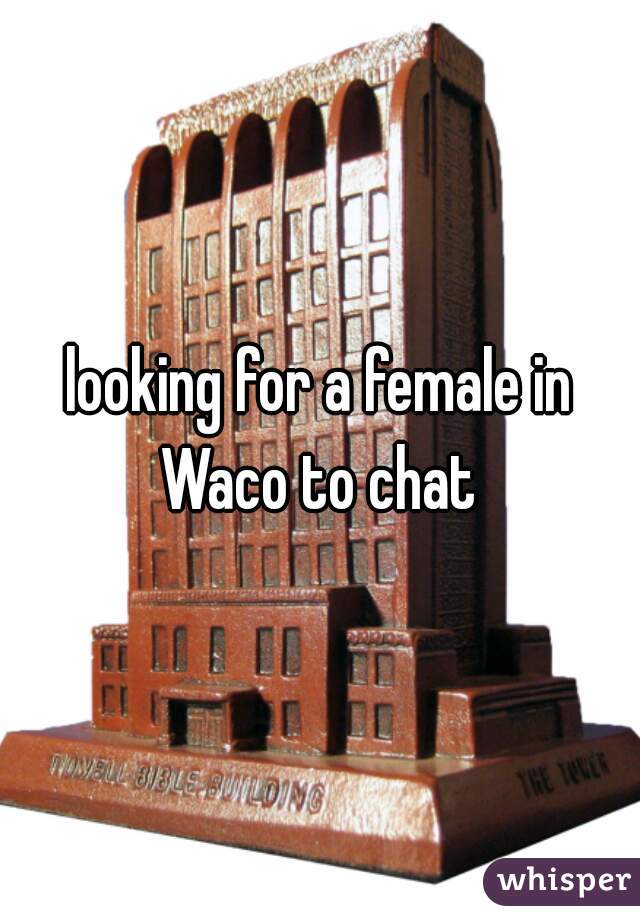 looking for a female in Waco to chat 