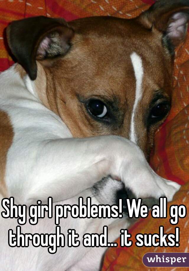 Shy girl problems! We all go through it and... it sucks! 