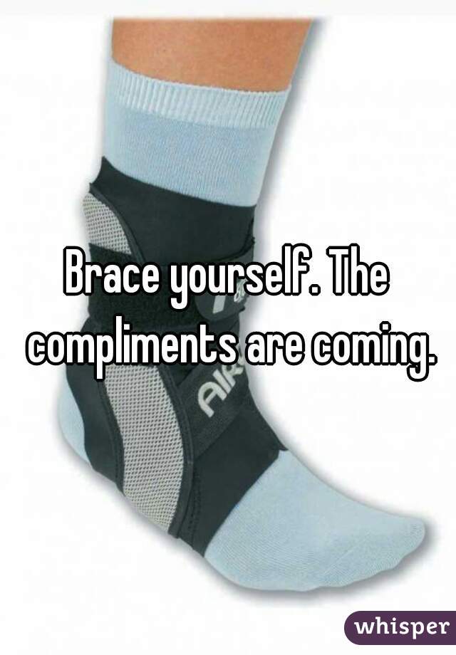 Brace yourself. The compliments are coming.