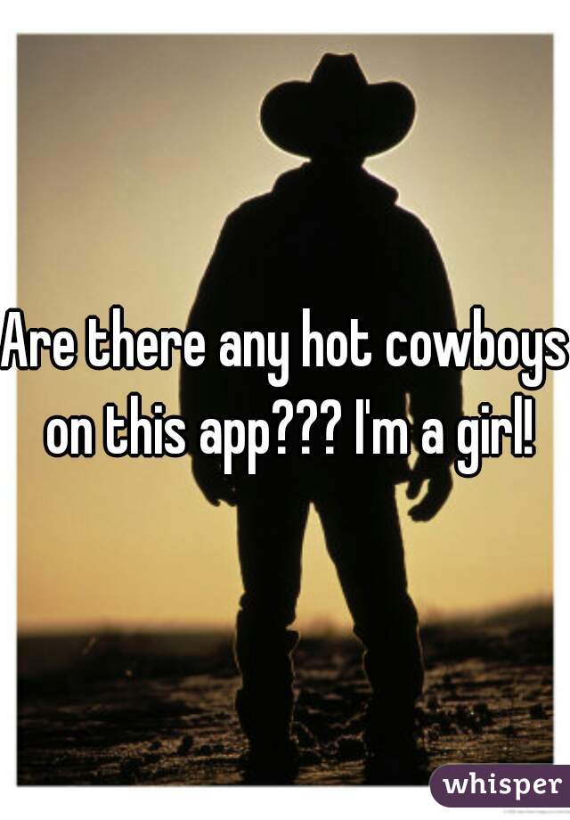 Are there any hot cowboys on this app??? I'm a girl!