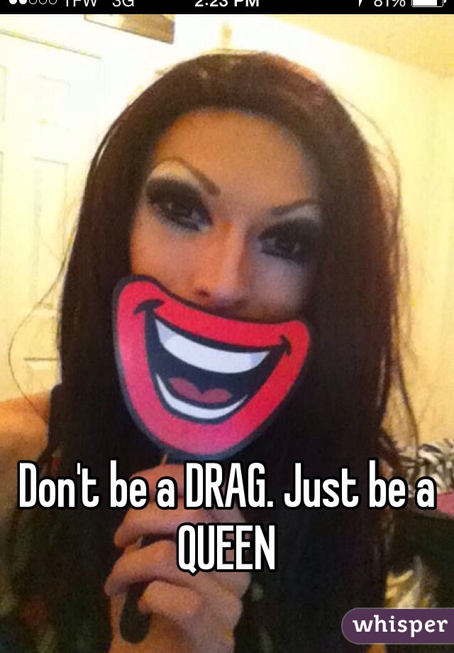 Don't be a DRAG. Just be a QUEEN