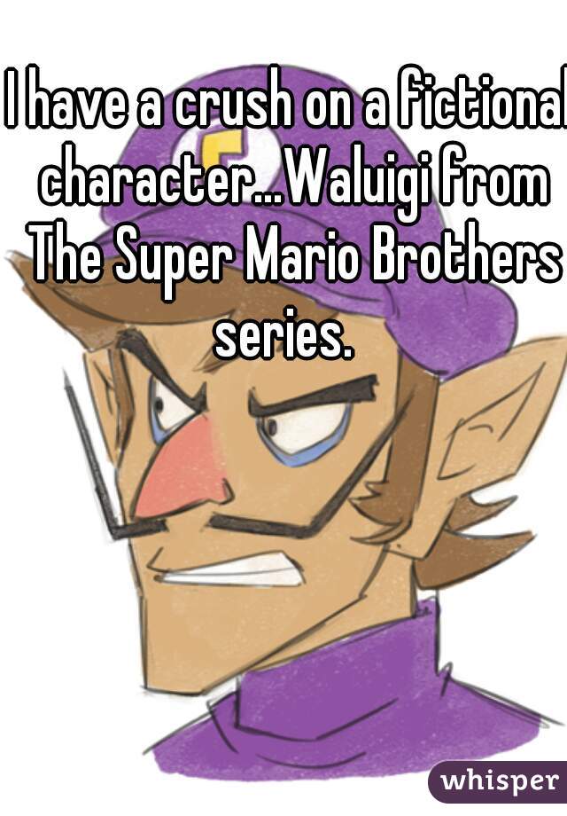 I have a crush on a fictional character...Waluigi from The Super Mario Brothers series.  