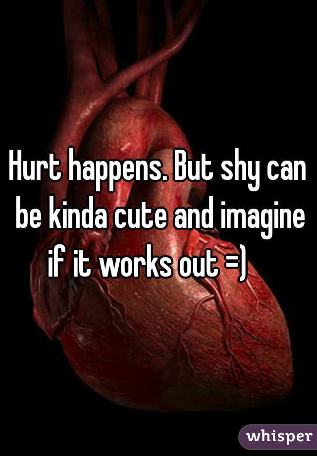 Hurt happens. But shy can be kinda cute and imagine if it works out =)    
