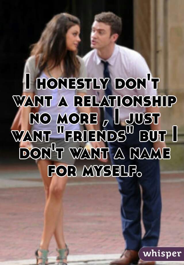 I honestly don't want a relationship no more , I just want "friends" but I don't want a name for myself.