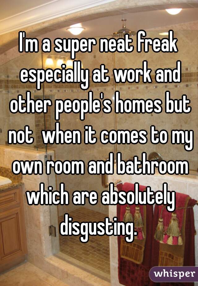 I'm a super neat freak especially at work and other people's homes but not  when it comes to my own room and bathroom which are absolutely disgusting. 