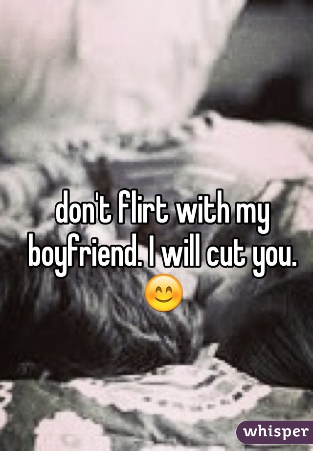 don't flirt with my boyfriend. I will cut you. 😊