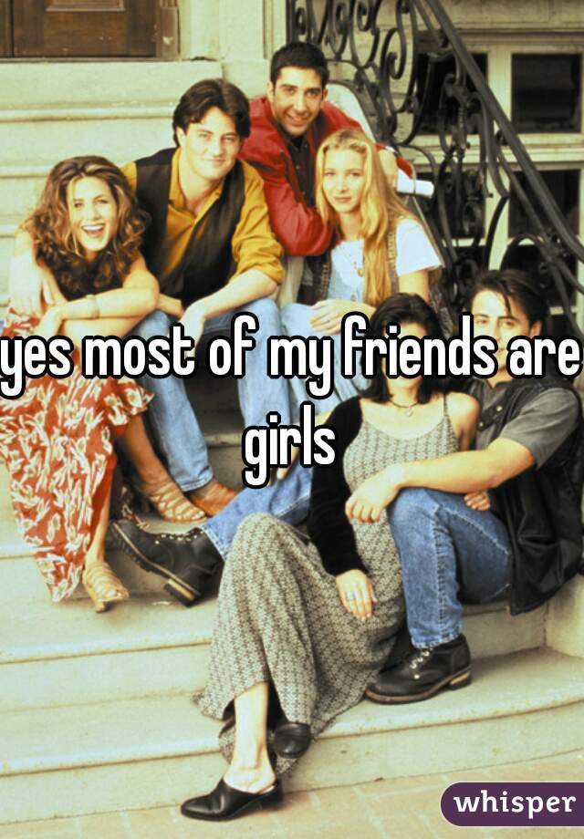 yes most of my friends are girls 