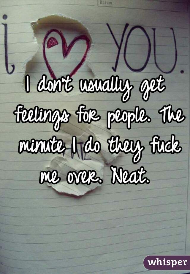 I don't usually get feelings for people. The minute I do they fuck me over. Neat. 