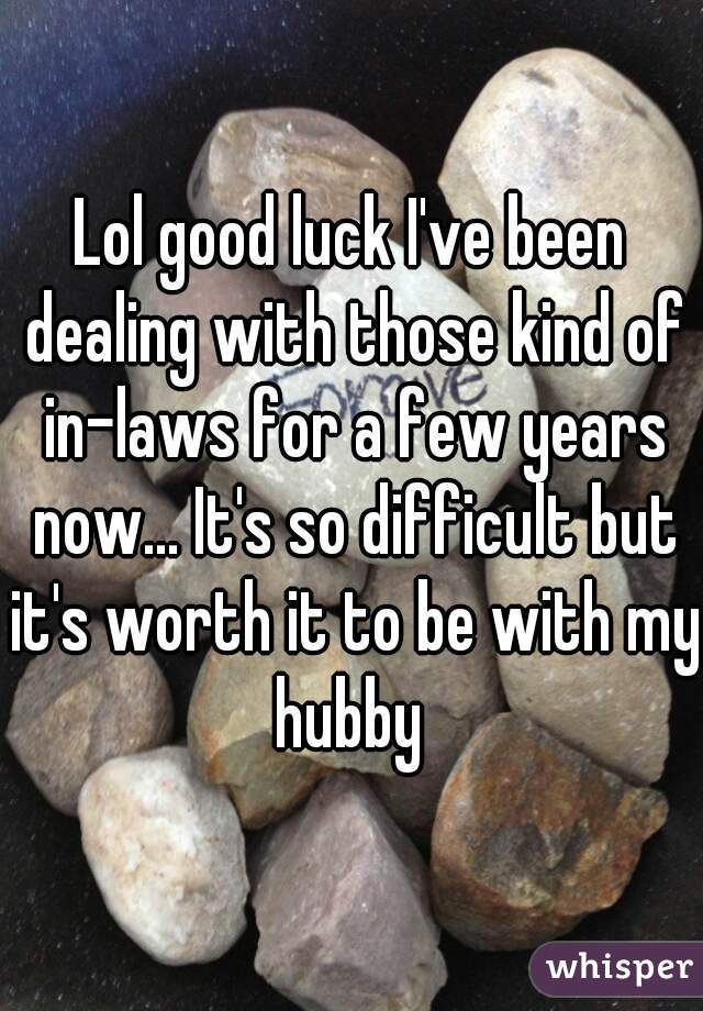 Lol good luck I've been dealing with those kind of in-laws for a few years now... It's so difficult but it's worth it to be with my hubby 