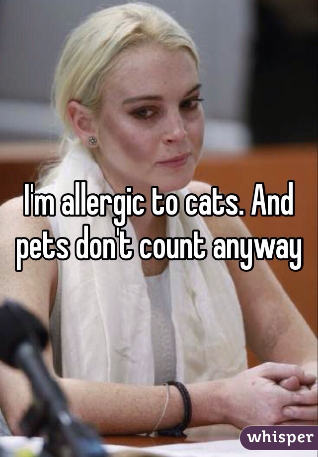I'm allergic to cats. And pets don't count anyway