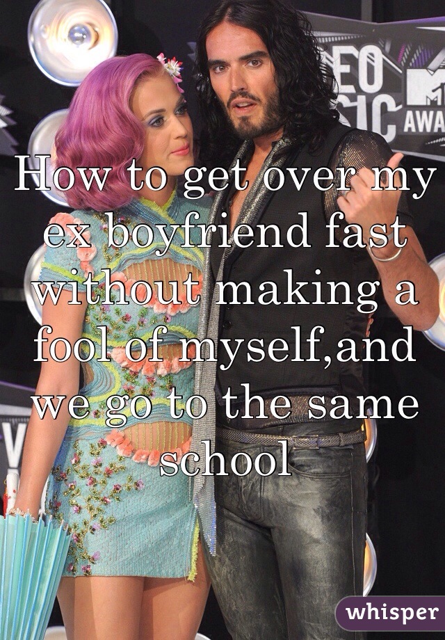 How to get over my ex boyfriend fast without making a fool of myself,and we go to the same school
