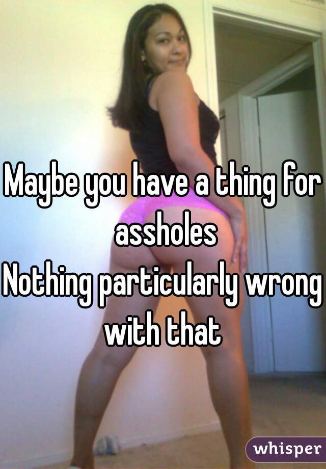 Maybe you have a thing for assholes
Nothing particularly wrong with that 